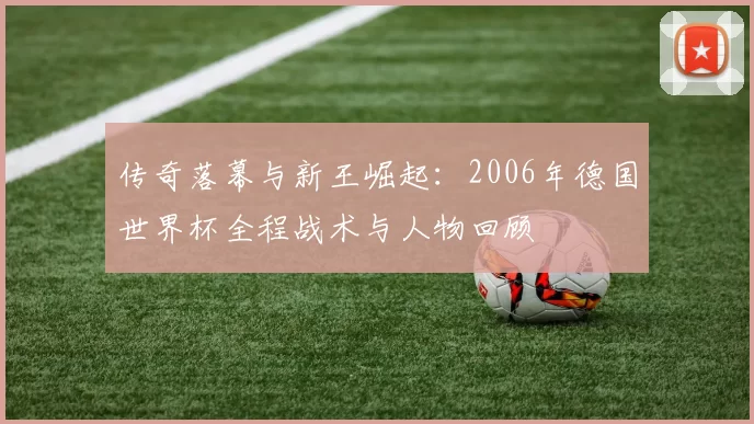 传奇落幕与新王崛起：2006年德国世界杯全程战术与人物回顾