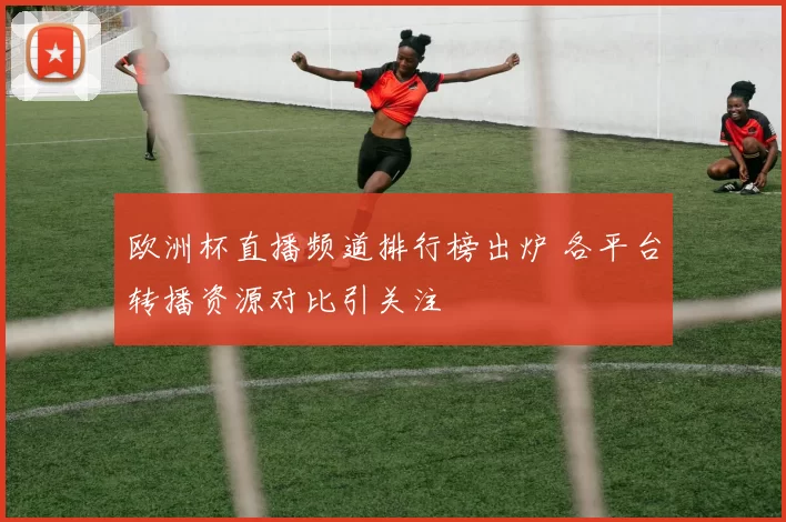 欧洲杯直播频道排行榜出炉 各平台转播资源对比引关注