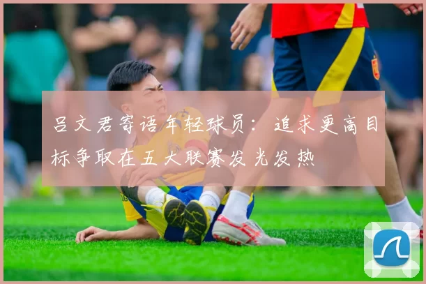 吕文君寄语年轻球员:追求更高目标争取在五大联赛发光发热