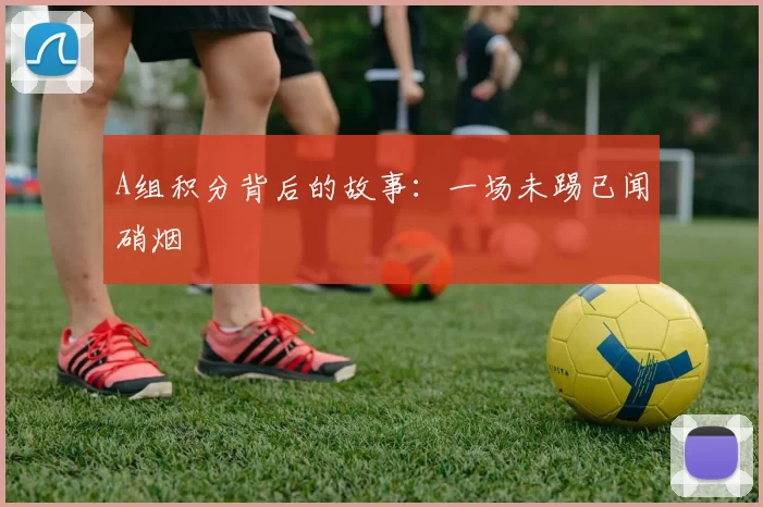 A组积分背后的故事:一场未踢已闻硝烟