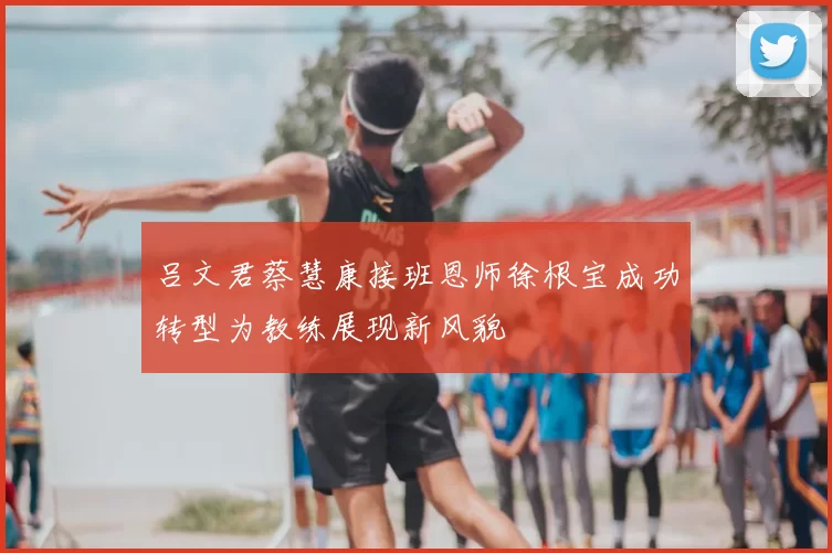 吕文君蔡慧康接班恩师徐根宝成功转型为教练展现新风貌