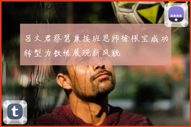 吕文君蔡慧康接班恩师徐根宝成功转型为教练展现新风貌