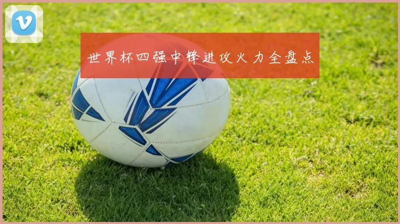 世界杯四强中锋进攻火力全盘点