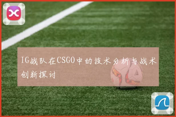 IG战队在CSGO中的技术分析与战术创新探讨