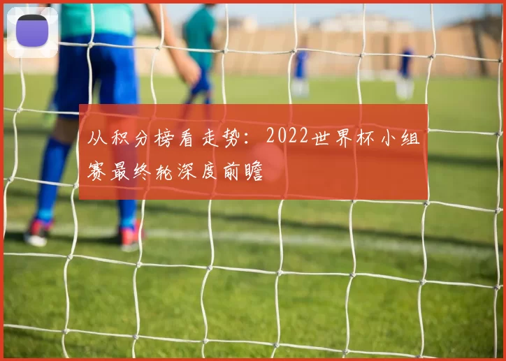 从积分榜看走势：2022世界杯小组赛最终轮深度前瞻
