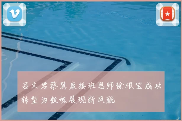 吕文君蔡慧康接班恩师徐根宝成功转型为教练展现新风貌