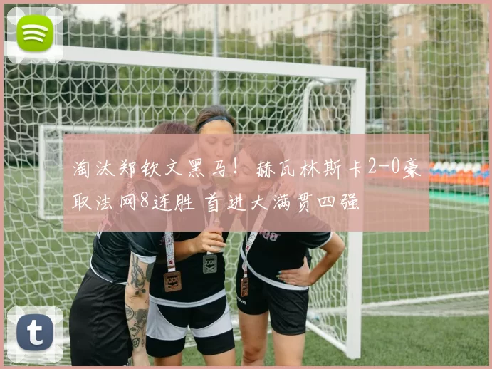 淘汰郑钦文黑马!赫瓦林斯卡2-0豪取法网8连胜 首进大满贯四强