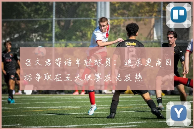 吕文君寄语年轻球员：追求更高目标争取在五大联赛发光发热