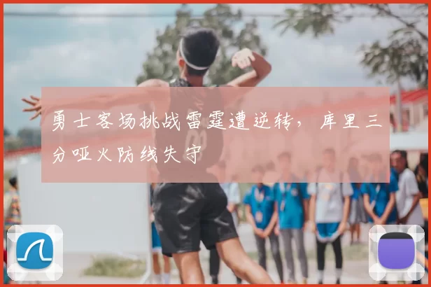 勇士客场挑战雷霆遭逆转，库里三分哑火防线失守