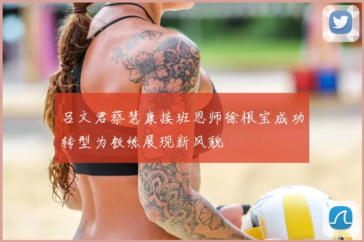 吕文君蔡慧康接班恩师徐根宝成功转型为教练展现新风貌