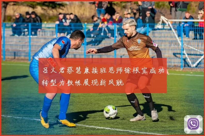 吕文君蔡慧康接班恩师徐根宝成功转型为教练展现新风貌