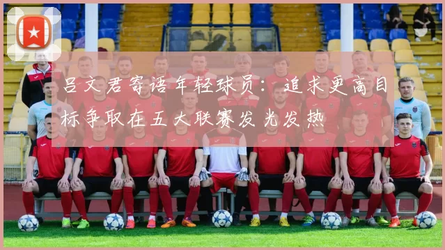吕文君寄语年轻球员：追求更高目标争取在五大联赛发光发热