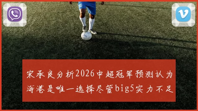 宋承良分析2026中超冠军预测认为海港是唯一选择尽管big5实力不足