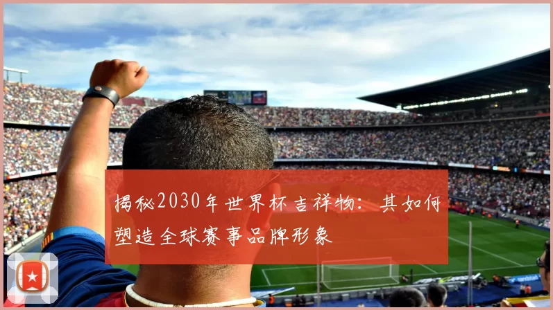 揭秘2030年世界杯吉祥物：其如何塑造全球赛事品牌形象