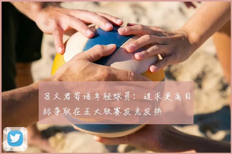 吕文君寄语年轻球员:追求更高目标争取在五大联赛发光发热