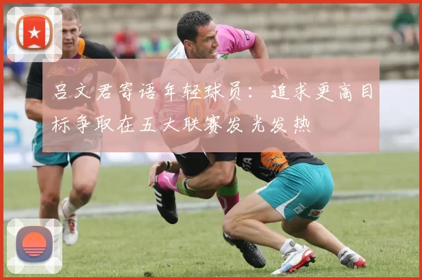 吕文君寄语年轻球员：追求更高目标争取在五大联赛发光发热