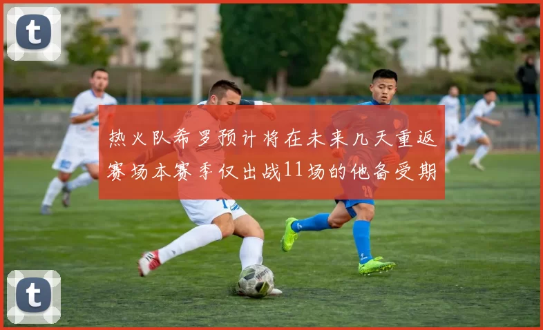 热火队希罗预计将在未来几天重返赛场本赛季仅出战11场的他备受期待