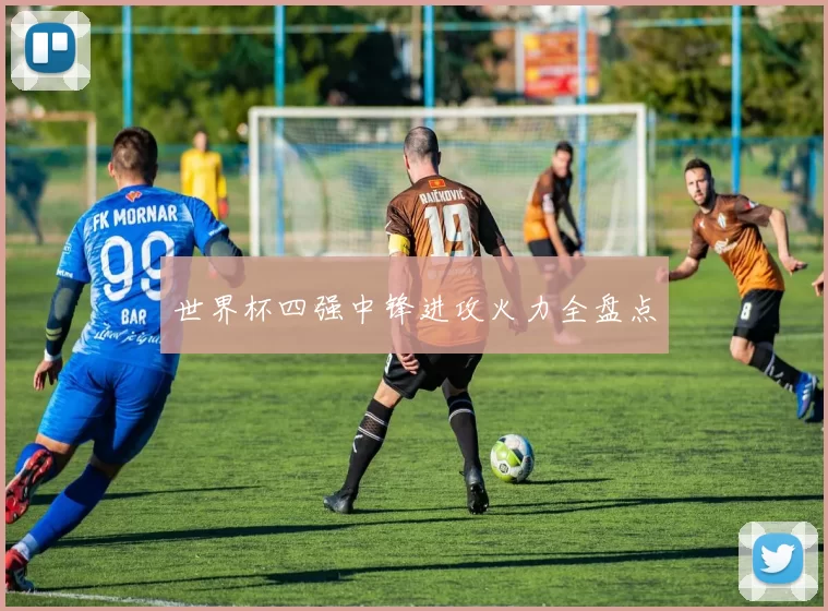 世界杯四强中锋进攻火力全盘点