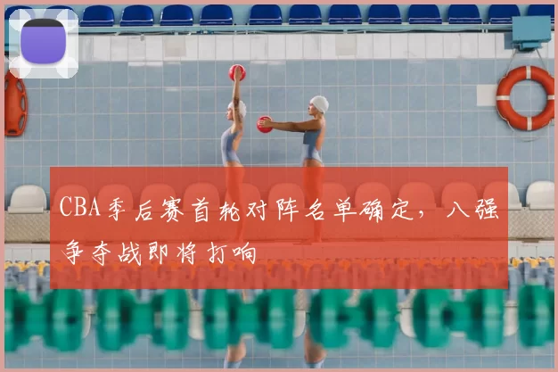 CBA季后赛首轮对阵名单确定，八强争夺战即将打响