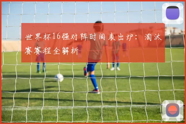 世界杯16强对阵时间表出炉:淘汰赛赛程全解析
