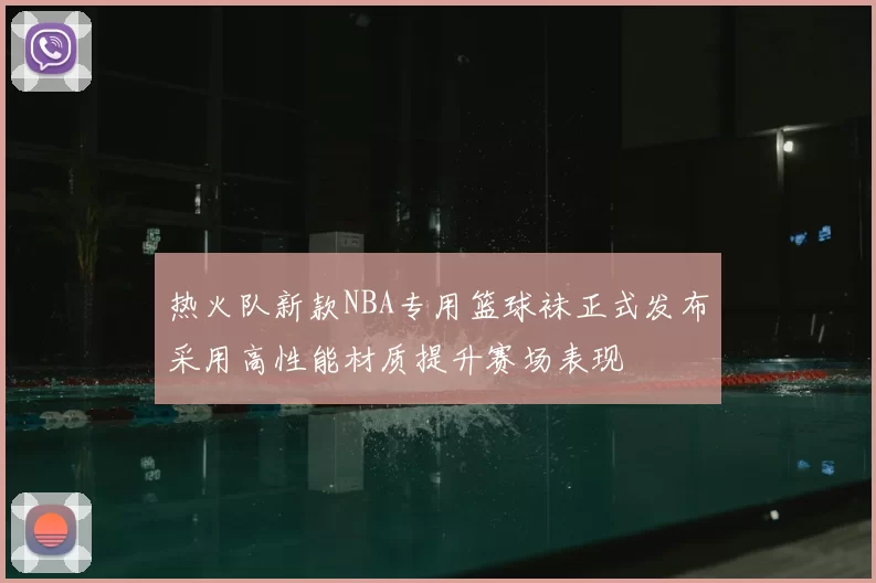 热火队新款NBA专用篮球袜正式发布采用高性能材质提升赛场表现
