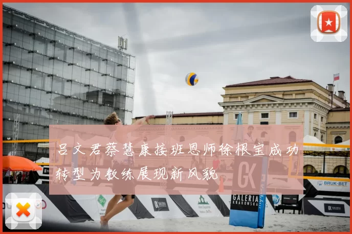 吕文君蔡慧康接班恩师徐根宝成功转型为教练展现新风貌