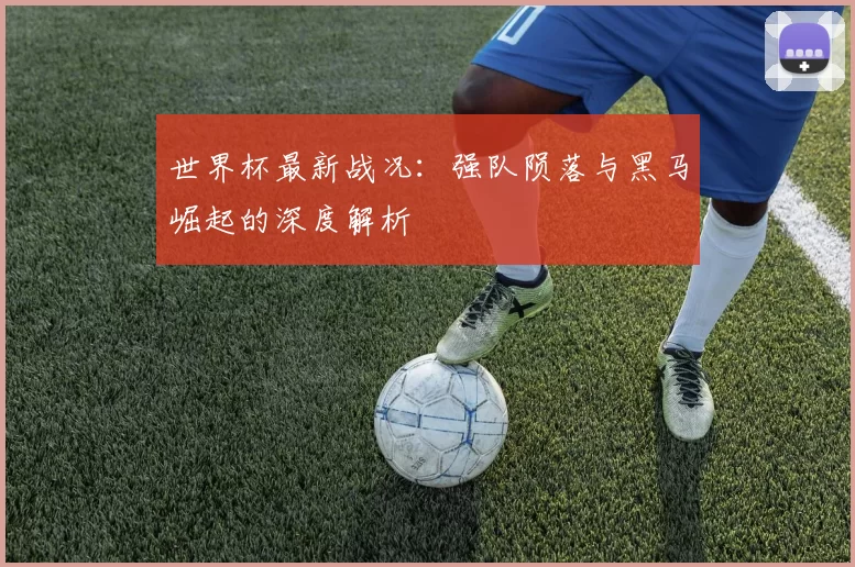 世界杯最新战况：强队陨落与黑马崛起的深度解析