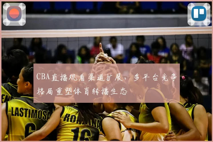 CBA直播观看渠道扩展，多平台竞争格局重塑体育转播生态
