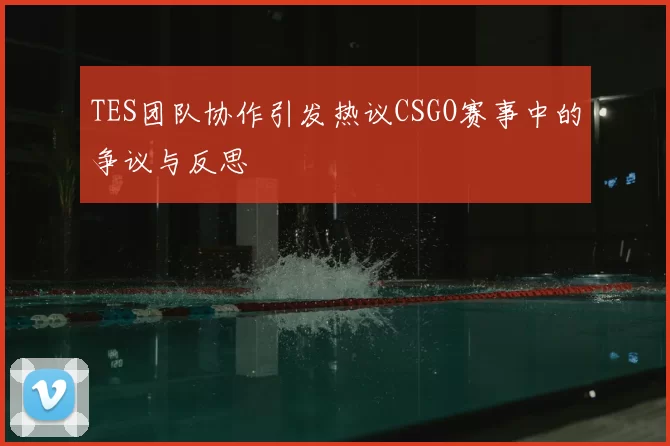TES团队协作引发热议CSGO赛事中的争议与反思
