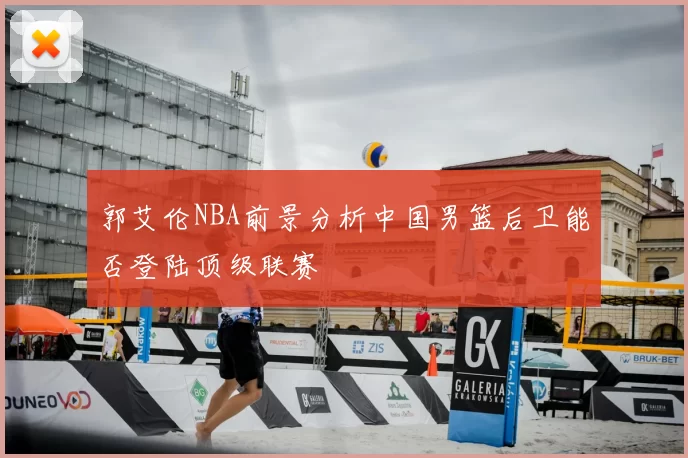郭艾伦NBA前景分析中国男篮后卫能否登陆顶级联赛