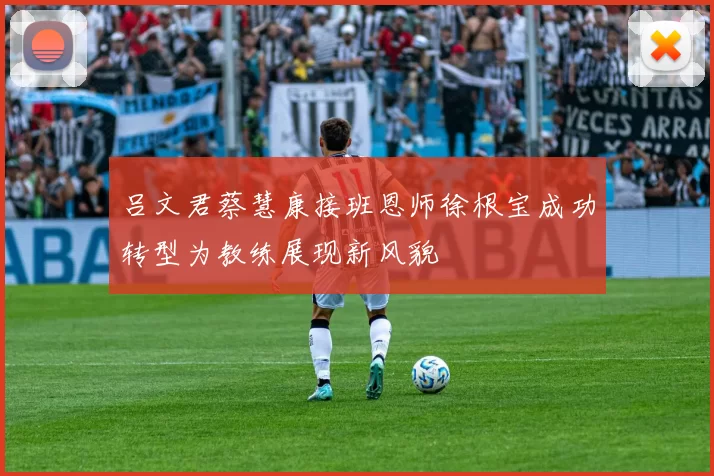 吕文君蔡慧康接班恩师徐根宝成功转型为教练展现新风貌