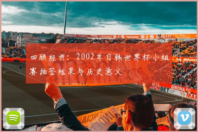 回顾经典：2002年日韩世界杯小组赛抽签结果与历史意义
