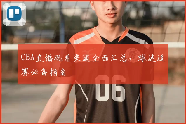CBA直播观看渠道全面汇总，球迷追赛必备指南