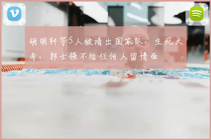 胡明轩等5人被请出国家队，生死大考，郭士强不给任何人留情面