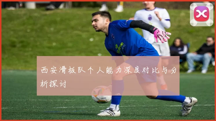 西安滑板队个人能力深度对比与分析探讨