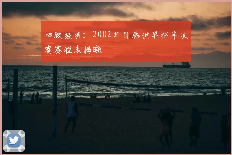 回顾经典:2002年日韩世界杯半决赛赛程表揭晓