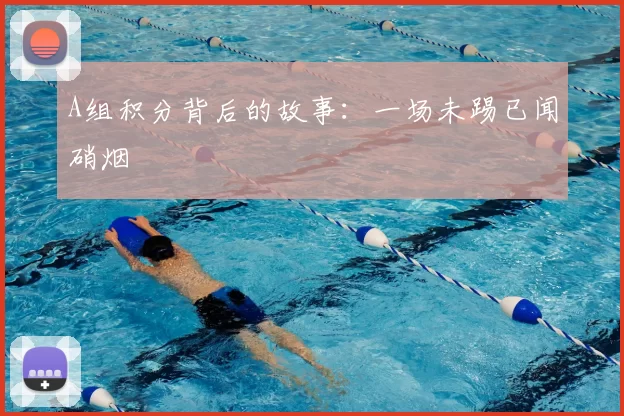 A组积分背后的故事:一场未踢已闻硝烟