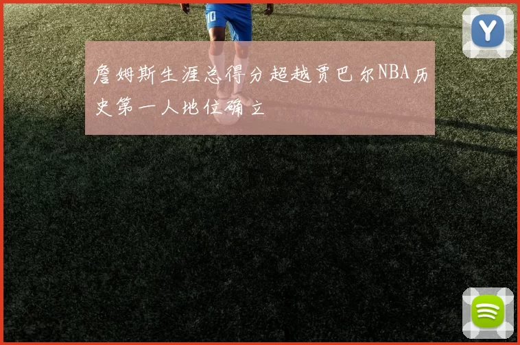 詹姆斯生涯总得分超越贾巴尔NBA历史第一人地位确立
