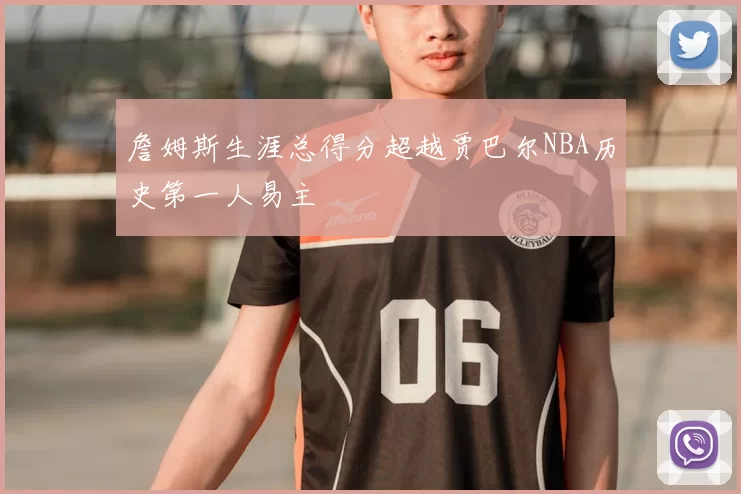 詹姆斯生涯总得分超越贾巴尔NBA历史第一人易主