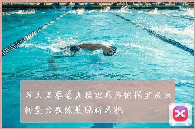 吕文君蔡慧康接班恩师徐根宝成功转型为教练展现新风貌