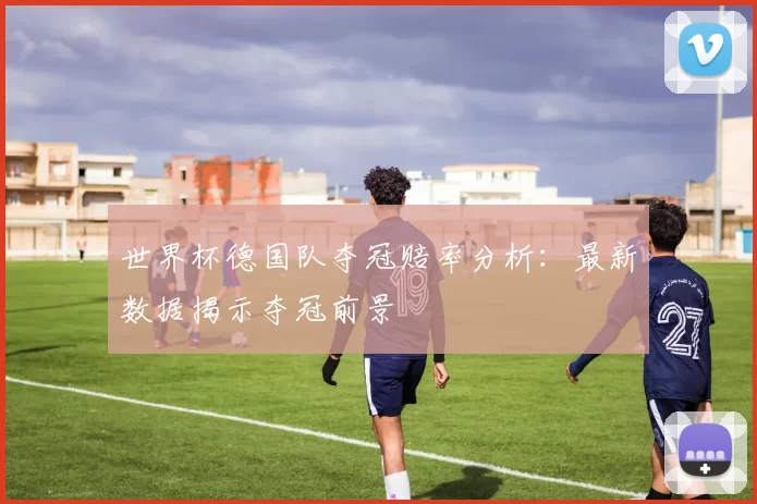 世界杯德国队夺冠赔率分析：最新数据揭示夺冠前景