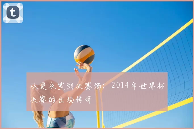 从更衣室到决赛场：2014年世界杯决赛的出场传奇