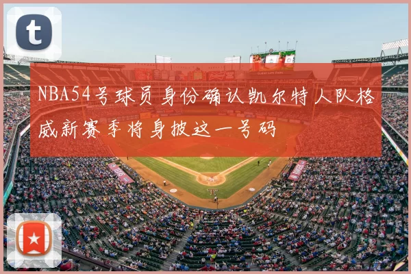 NBA54号球员身份确认凯尔特人队格威新赛季将身披这一号码