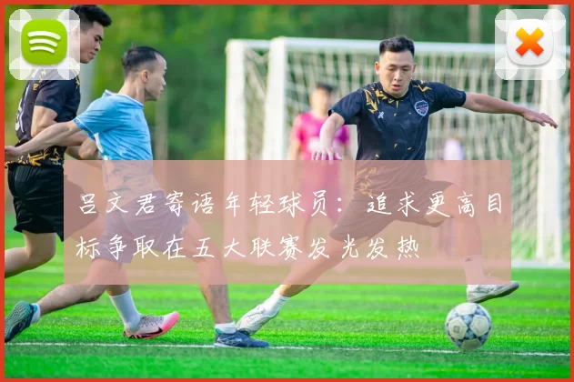吕文君寄语年轻球员:追求更高目标争取在五大联赛发光发热