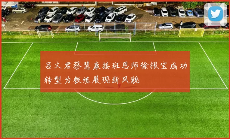 吕文君蔡慧康接班恩师徐根宝成功转型为教练展现新风貌