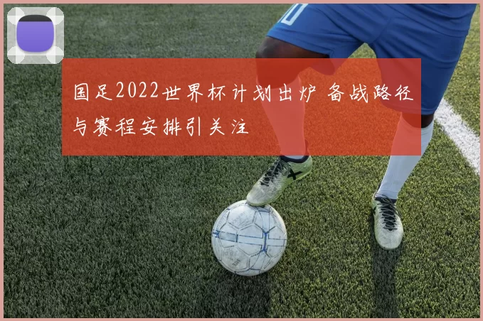 国足2022世界杯计划出炉 备战路径与赛程安排引关注
