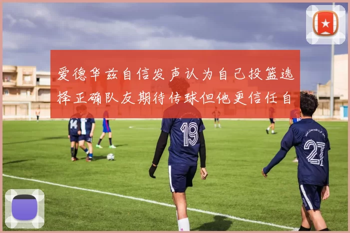 爱德华兹自信发声认为自己投篮选择正确队友期待传球但他更信任自己