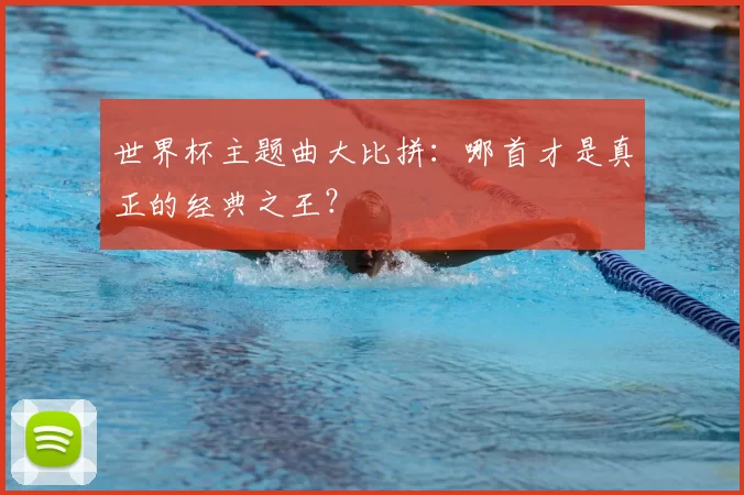 世界杯主题曲大比拼：哪首才是真正的经典之王？