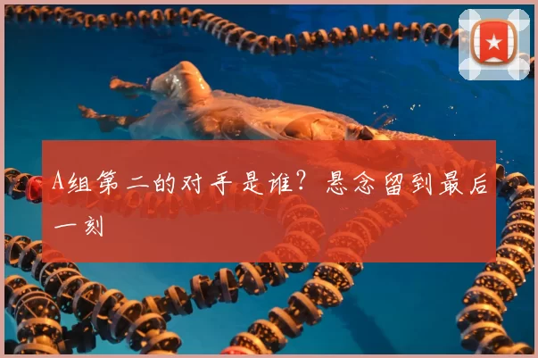 A组第二的对手是谁？悬念留到最后一刻