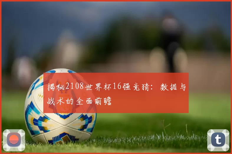 揭秘2108世界杯16强竞猜:数据与战术的全面前瞻